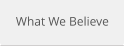What We Believe